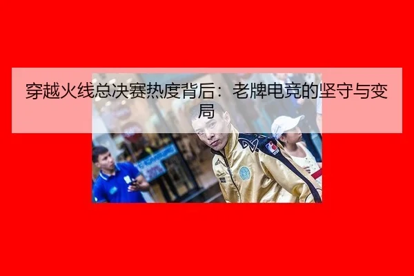 穿越火线总决赛热度背后：老牌电竞的坚守与变局